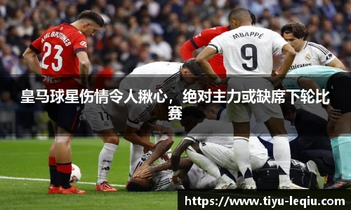 皇马球星伤情令人揪心，绝对主力或缺席下轮比赛