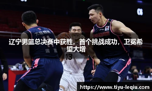 辽宁男篮总决赛中获胜，首个挑战成功，卫冕希望大增